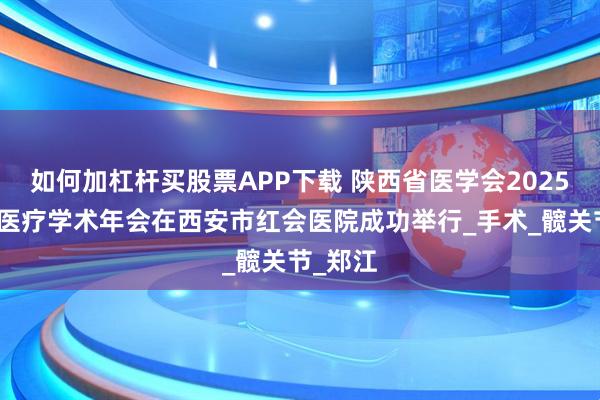 如何加杠杆买股票APP下载 陕西省医学会2025年运动医疗学术年会在西安市红会医院成功举行_手术_髋关节_郑江