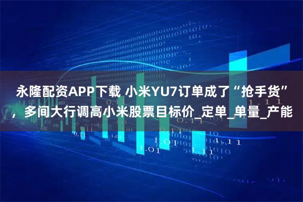 永隆配资APP下载 小米YU7订单成了“抢手货”，多间大行调高小米股票目标价_定单_单量_产能