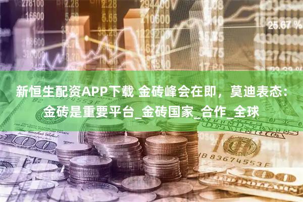 新恒生配资APP下载 金砖峰会在即，莫迪表态：金砖是重要平台_金砖国家_合作_全球