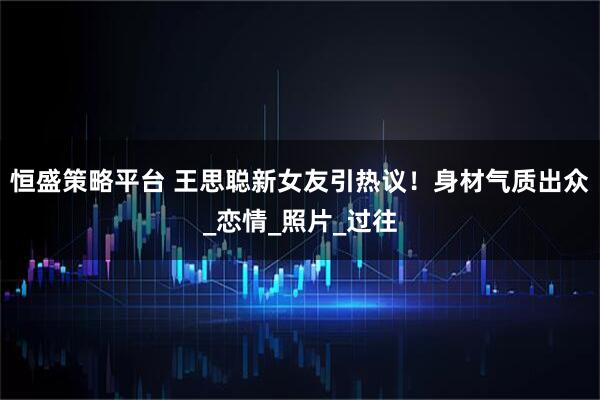 恒盛策略平台 王思聪新女友引热议！身材气质出众_恋情_照片_过往