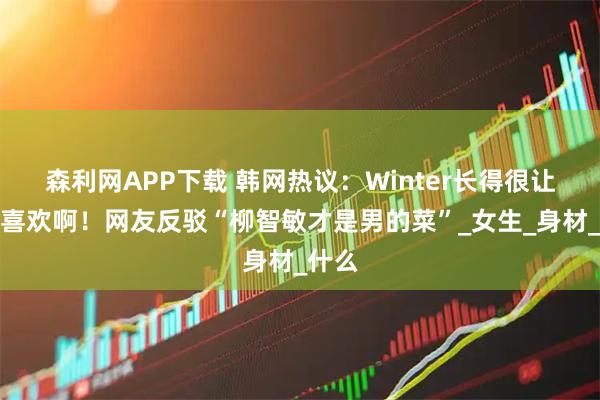 森利网APP下载 韩网热议：Winter长得很让男生喜欢啊！网友反驳“柳智敏才是男的菜”_女生_身材_什么