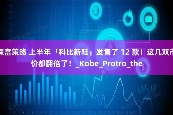深富策略 上半年「科比新鞋」发售了 12 款！这几双市价都翻倍了！_Kobe_Protro_the