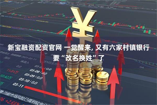 新宝融资配资官网 一觉醒来, 又有六家村镇银行要“改名换姓”了