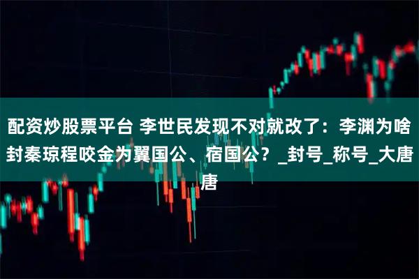 配资炒股票平台 李世民发现不对就改了:李渊为啥封秦琼程咬金为翼国公、宿国公?_封号_称号_大唐