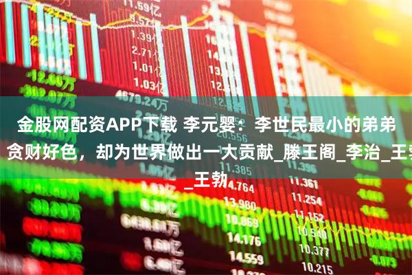金股网配资APP下载 李元婴：李世民最小的弟弟，贪财好色，却为世界做出一大贡献_滕王阁_李治_王勃