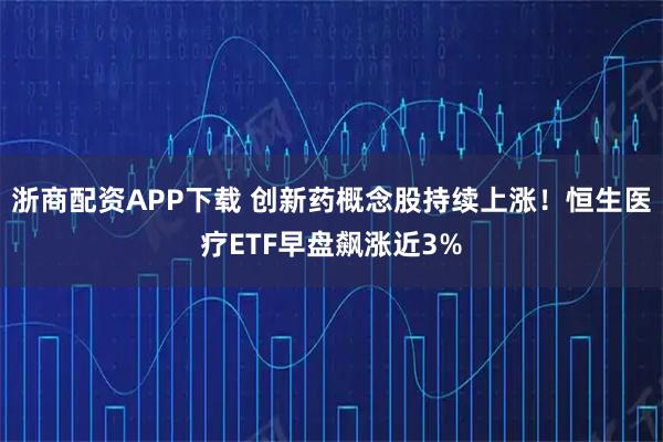 浙商配资APP下载 创新药概念股持续上涨！恒生医疗ETF早盘飙涨近3%