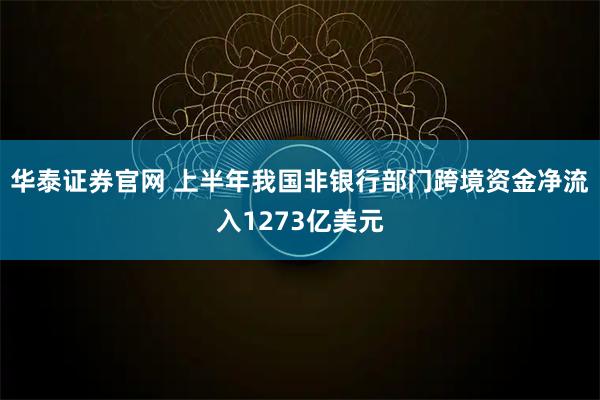 华泰证券官网 上半年我国非银行部门跨境资金净流入1273亿美元