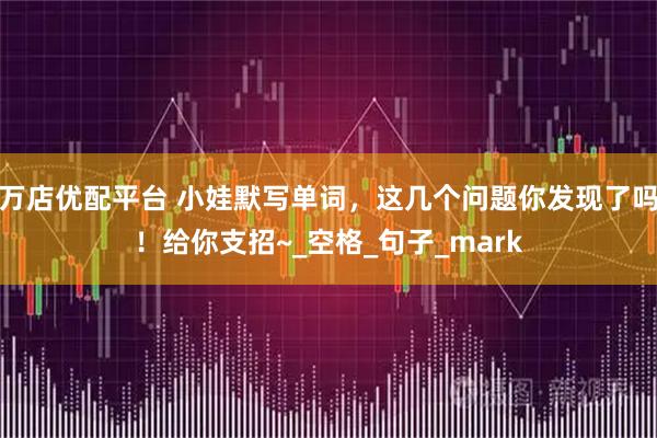 万店优配平台 小娃默写单词，这几个问题你发现了吗！给你支招~_空格_句子_mark