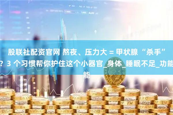 股联社配资官网 熬夜、压力大 = 甲状腺 “杀手”？3 个习惯帮你护住这个小器官_身体_睡眠不足_功能