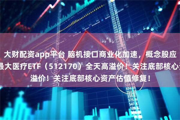 大财配资app平台 脑机接口商业化加速，概念股应声大涨！A股最大医疗ETF（512170）全天高溢价！关注底部核心资产估值修复！