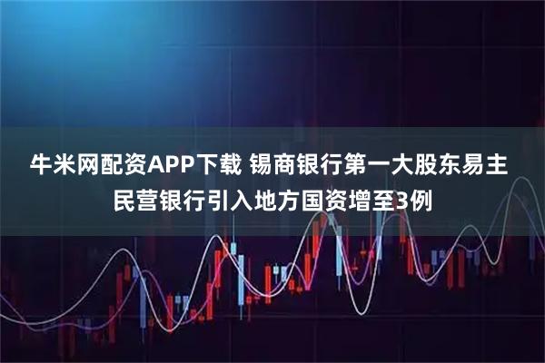 牛米网配资APP下载 锡商银行第一大股东易主 民营银行引入地方国资增至3例