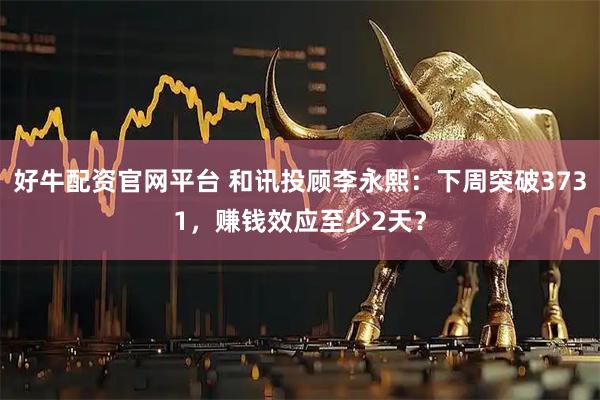 好牛配资官网平台 和讯投顾李永熙：下周突破3731，赚钱效应至少2天？