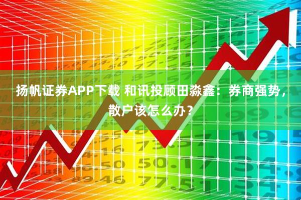 扬帆证券APP下载 和讯投顾田淼鑫：券商强势，散户该怎么办？