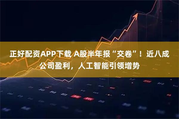 正好配资APP下载 A股半年报“交卷”！近八成公司盈利，人工智能引领增势
