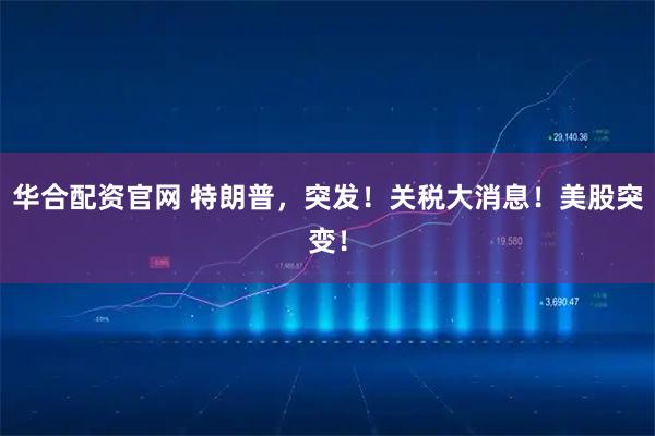 华合配资官网 特朗普，突发！关税大消息！美股突变！