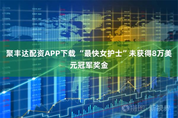 聚丰达配资APP下载 “最快女护士”未获得8万美元冠军奖金