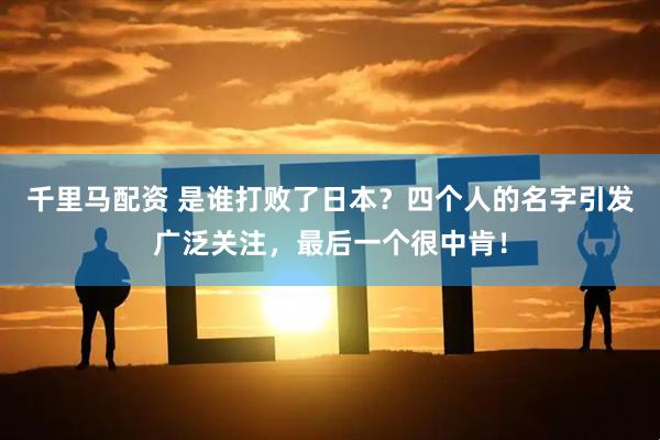 千里马配资 是谁打败了日本？四个人的名字引发广泛关注，最后一个很中肯！
