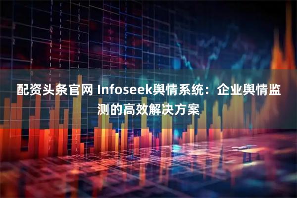 配资头条官网 Infoseek舆情系统：企业舆情监测的高效解决方案