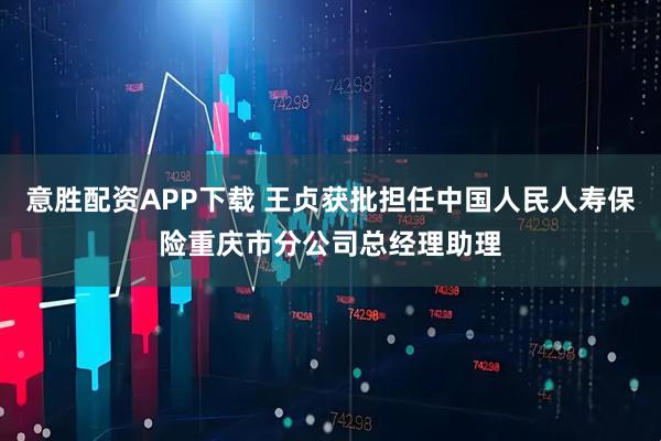 意胜配资APP下载 王贞获批担任中国人民人寿保险重庆市分公司总经理助理