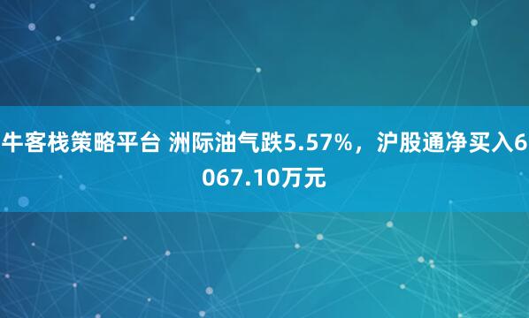 牛客栈策略平台 洲际油气跌5.57%,沪股通净买入6067.10万元
