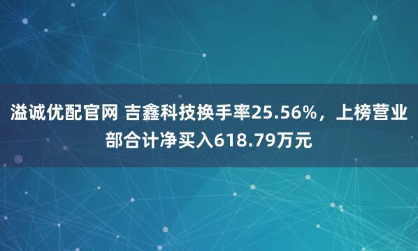 溢诚优配官网 吉鑫科技换手率25.56%，上榜营业部合计净买入618.79万元